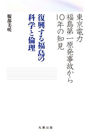 復興する福島の科学と倫理 東京電力福島第一原発事故から10年の知見