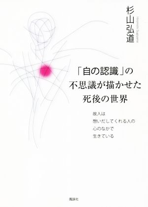 「自の認識」の不思議が描かせた死後の世界 故人は想いだしてくれる人の心のなかで生きている