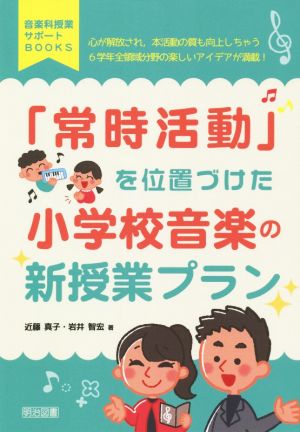 「常時活動」を位置づけた小学校音楽の新授業プラン 心が解放され,本活動の質も向上しちゃう6学年全領域分野の楽しいアイデアが満載！ 音楽科授業サポートBOOKS