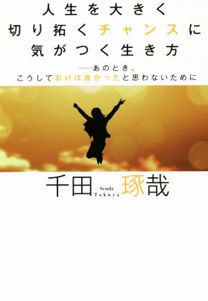 人生を大きく切り拓くチャンスに気がつく生き方 あのとき、こうしておけば良かったと思わないために