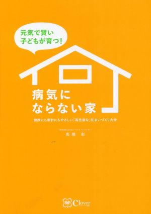 元気で賢い子どもが育つ！病気にならない家 健康にも家計にもやさしい『高性能な』住まいづくり大全