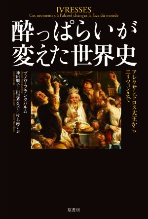 酔っぱらいが変えた世界史 アレクサンドロス大王からエリツィンまで