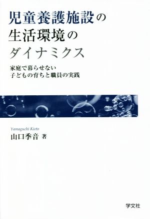 児童養護施設の生活環境のダイナミクス 家庭で暮らせない子どもの育ちと職員の実践