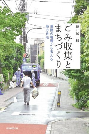 ごみ収集とまちづくり 清掃の現場から考える地方自治 朝日選書1023