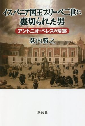 イスパニア国王フェリーペ二世に裏切られた男 アントニオ・ペレスの帰郷