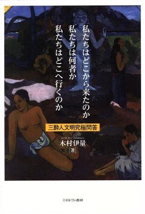 私たちはどこから来たのか 私たちは何者か 私たちはどこへ行くのか 三酔人文明究極問答