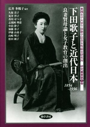 下田歌子と近代日本 1854-1936 良妻賢母論と女子教育の創出 実践女子大学下田歌子記念女性総合研究所研究叢書第1巻