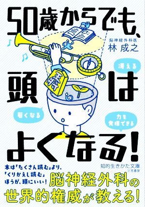 50歳からでも、頭はよくなる！ 冴える、若くなる、力を発揮できる 知的生きかた文庫