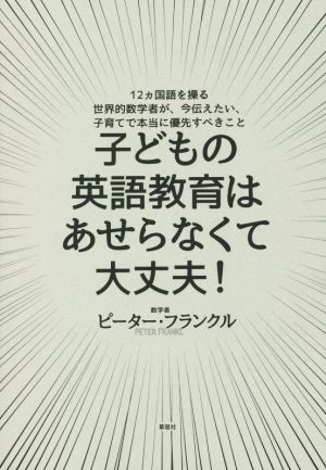 子どもの英語教育はあせらなくて大丈夫！ 12ヵ国語を操る世界的数学者が、今伝えたい、子育てで本当に優先すべきこと