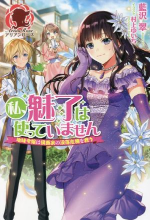 私、魅了は使っていません 地味令嬢は侯爵家の没落危機を救う アリアンローズ