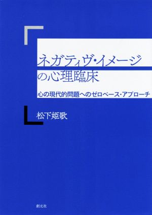 ネガティヴ・イメージの心理臨床 心の現代的問題へのゼロベース・アプローチ