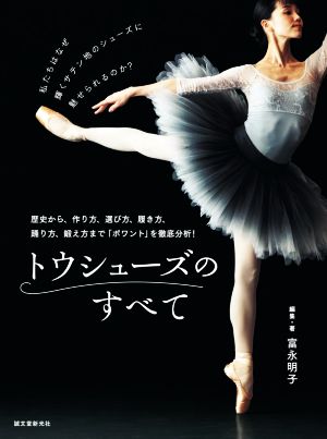 トウシューズのすべて 歴史から、作り方、選び方、履き方、踊り方、鍛え方まで「ポワント」を徹底分析！