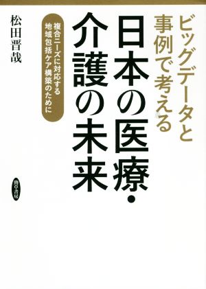 ビッグデータと事例で考える日本の医療・介護の未来 複合ニーズに対応する地域包括ケア構築のために