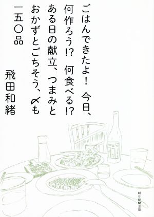 ごはんできたよ！今日、何作ろう!?何食べる!?ある日の献立、つまみとおかずとごちそう、〆も一五〇品