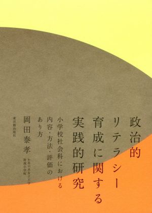 政治的リテラシー育成に関する実践的研究 小学校社会科における内容・方法・評価のあり方