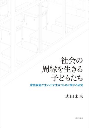 社会の周縁を生きる子どもたち 家族規範が生み出す生きづらさに関する研究