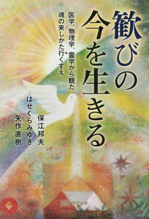 歓びの今を生きる 医学、物理学、霊学から観た魂の来しかた行くすえ