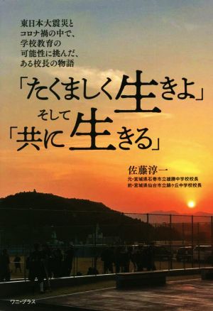 「たくましく生きよ」そして「共に生きる」東日本大震災とコロナ禍の中で、学校教育の可能性に挑んだ、ある校長の物語