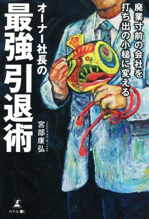 廃業寸前の会社を打ち出の小槌に変えるオーナー社長の最強引退術