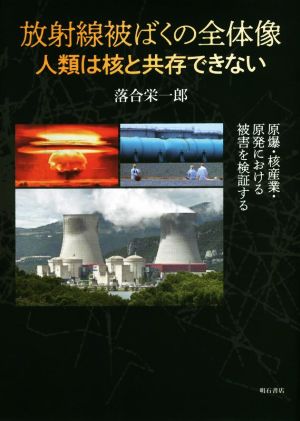 放射線被ばくの全体像 人類は核と共存できない 原爆・核産業・原発における被害を検証する