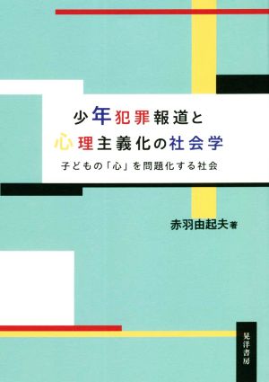 少年犯罪報道と心理主義化の社会学 子どもの「心」を問題化する社会