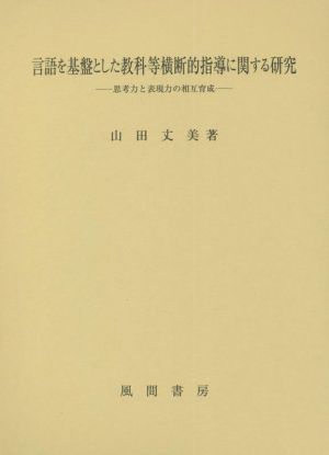 言語を基盤とした教科等横断的指導に関する研究 思考力と表現力の相互育成