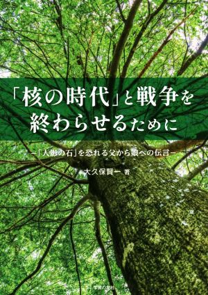 「核の時代」と戦争を終わらせるために 「人影の石」を怖れる父から娘への伝言