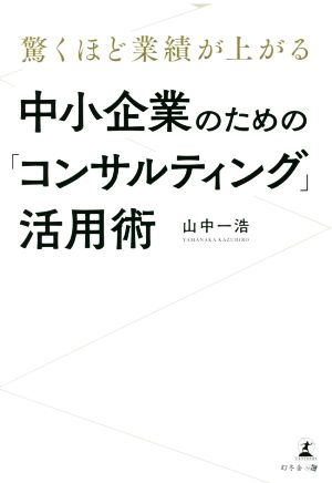 中小企業のための「コンサルティング」活用術 驚くほど業績が上がる