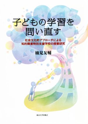 子どもの学習を問い直す 社会文化的アプローチによる知的障害特別支援学校の授業研究