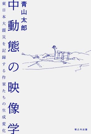 中動態の映像学 東日本大震災を記録する作家たちの生成変化