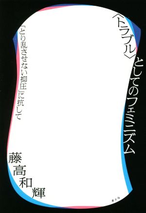 〈トラブル〉としてのフェミニズム 「とり乱させない抑圧」に抗して