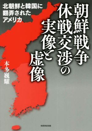 朝鮮戦争休戦交渉の実像と虚像 北朝鮮と韓国に翻弄されたアメリカ