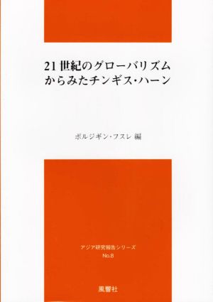 21世紀のグローバリズムからみたチンギス・ハーン アジア研究報告シリーズ