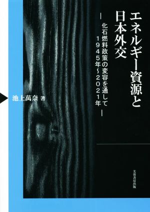 エネルギー資源と日本外交 化石燃料政策の変容を通して 1945年～2021年