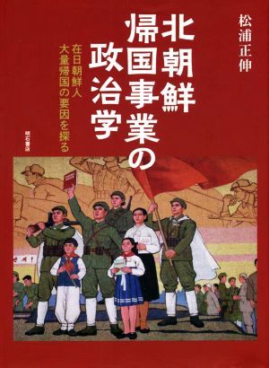 北朝鮮帰国事業の政治学 在日朝鮮人大量帰国の要因を探る