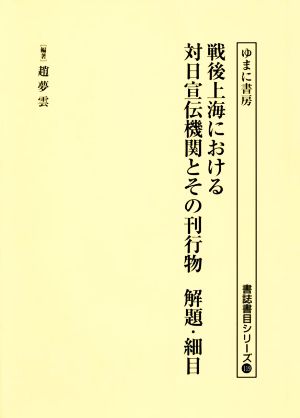 戦後上海における対日宣伝機関とその刊行物 解題・細目 書誌書目シリーズ