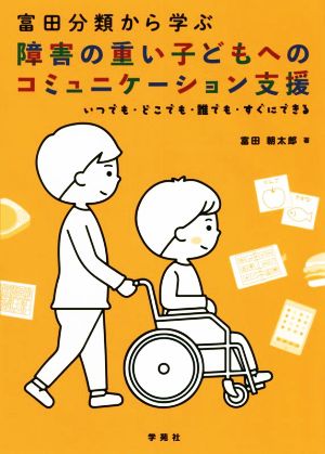 富田分類から学ぶ 障害の重い子どもへのコミュニケーション支援 いつでも・どこでも・誰でも・すぐにできる