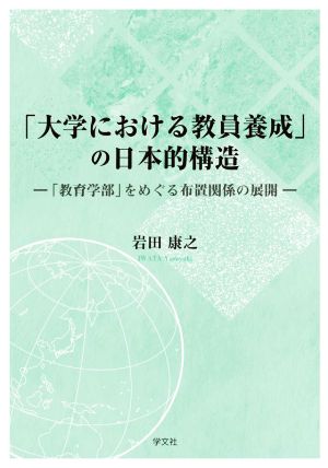 「大学における教員養成」の日本的構造 「教育学部」をめぐる布置関係の展開