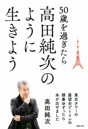 50歳を過ぎたら高田純次のように生きよう東京タワーの展望台でトイレの順番ゆずったら本が出せました