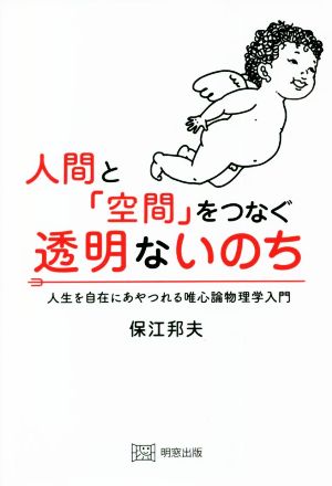 人間と「空間」をつなぐ透明ないのち 人生を自在にあやつれる唯心論物理学入門