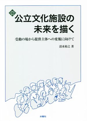 公立文化施設の未来を描く 受動の場から提供主体への変貌に向けて 文化とまちづくり叢書