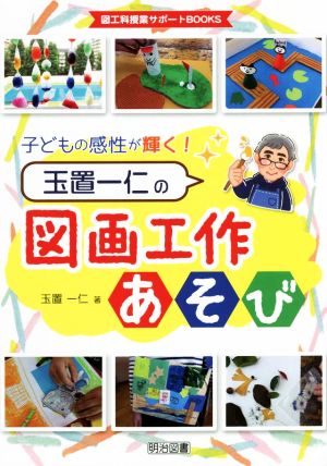 子どもの感性が輝く！玉置一仁の図画工作あそび 図工科授業サポートBOOKS