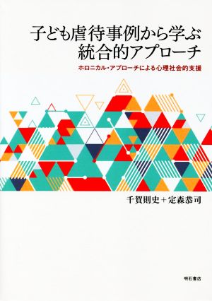 子ども虐待事例から学ぶ統合的アプローチ ホロニカル・アプローチによる心理社会的支援