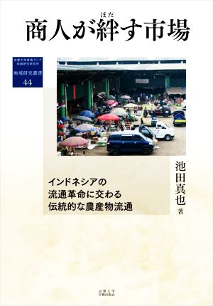 商人が絆す市場 インドネシアの流通革命に交わる伝統的な農産物流通 地域研究叢書44