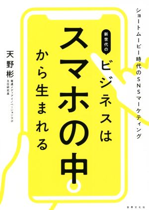 新世代のビジネスはスマホの中から生まれる ショートムービー時代のSNSマーケティング