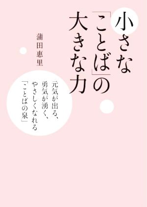 小さな「ことば」の大きな力 元気が出る、勇気が湧く、やさしくなれる「ことばの泉」