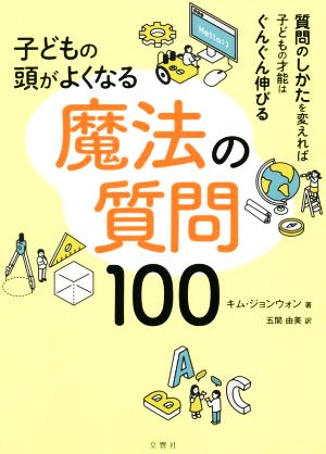 子どもの頭がよくなる魔法の質問100 質問のしかたを変えれば子どもの才能はぐんぐん伸びる