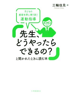 「先生、どうやったらできるの？」と聞かれたときに読む本 子どもの感覚世界に寄り添う運動指導