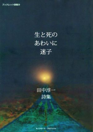 生と死のあわいに迷子 田中淳一詩集 モノクローム・プロジェクトブックレット詩集二九