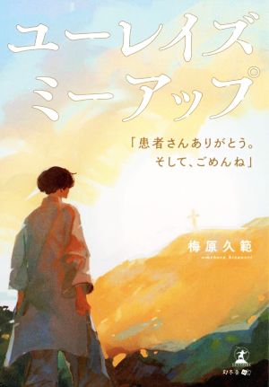 ユーレイズミーアップ 「患者さんありがとう。そして、ごめんね」